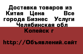 Доставка товаров из Китая › Цена ­ 100 - Все города Бизнес » Услуги   . Челябинская обл.,Копейск г.